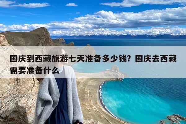 国庆到西藏旅游七天准备多少钱?国庆去西藏需要准备什么