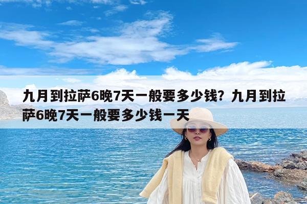 九月到拉萨6晚7天一般要多少钱?九月到拉萨6晚7天一般要多少钱一天
