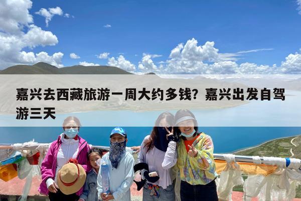 嘉兴去西藏旅游一周大约多钱?嘉兴出发自驾游三天