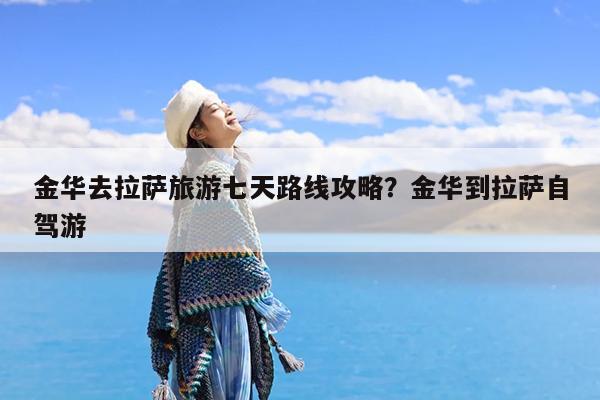 金华去拉萨旅游七天路线攻略?金华到拉萨自驾游