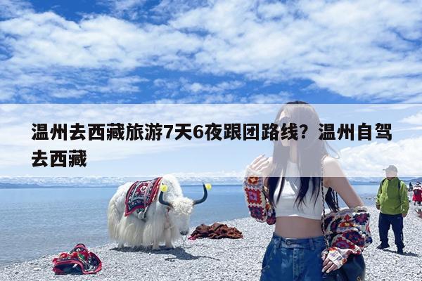 温州去西藏旅游7天6夜跟团路线?温州自驾去西藏