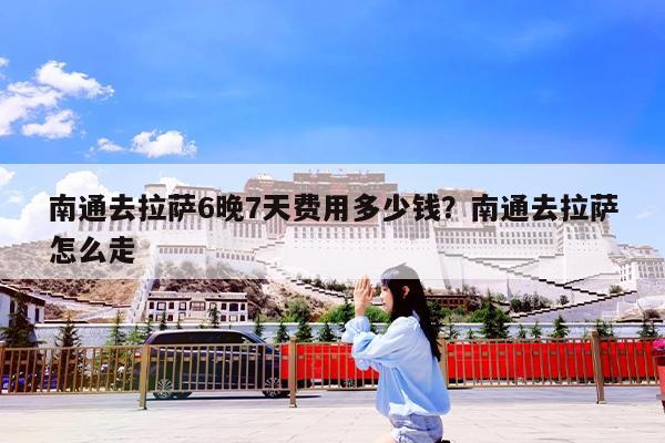 南通去拉萨6晚7天费用多少钱?南通去拉萨怎么走