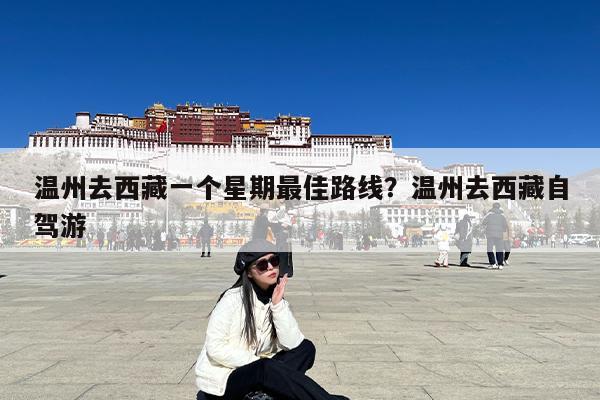 温州去西藏一个星期最佳路线?温州去西藏自驾游