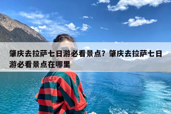 肇庆去拉萨七日游必看景点?肇庆去拉萨七日游必看景点在哪里