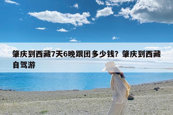 肇庆到西藏7天6晚跟团多少钱?肇庆到西藏自驾游