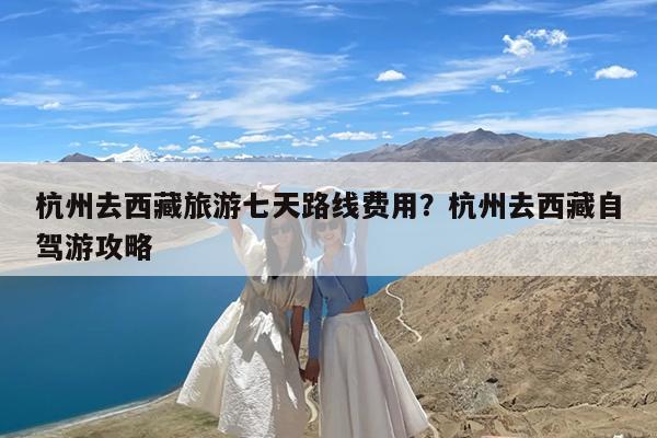 杭州去西藏旅游七天路线费用?杭州去西藏自驾游攻略