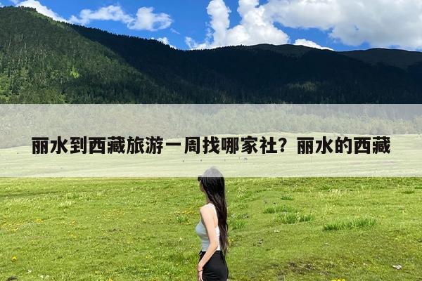 丽水到西藏旅游一周找哪家社?丽水的西藏