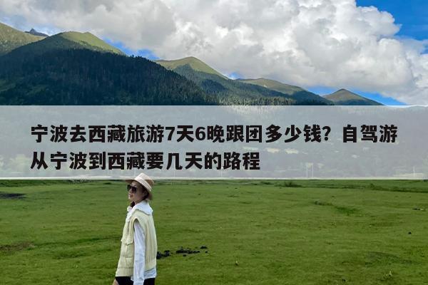 宁波去西藏旅游7天6晚跟团多少钱?自驾游从宁波到西藏要几天的路程