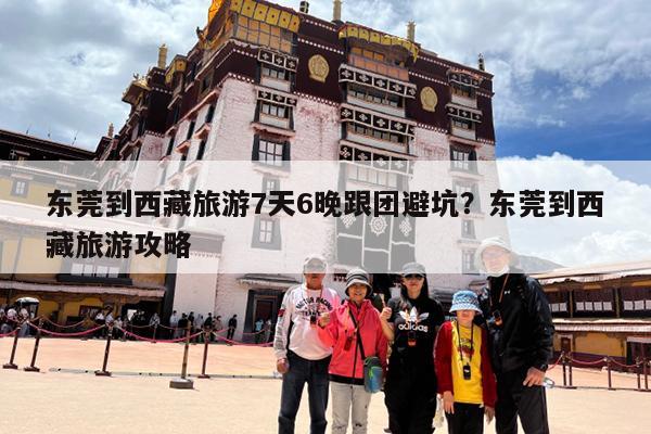 东莞到西藏旅游7天6晚跟团避坑?东莞到西藏旅游攻略