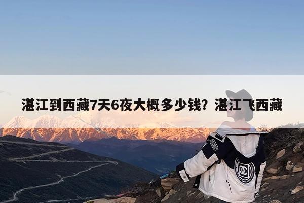 湛江到西藏7天6夜大概多少钱?湛江飞西藏