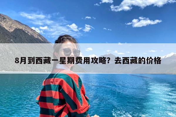 8月到西藏一星期费用攻略?去西藏的价格