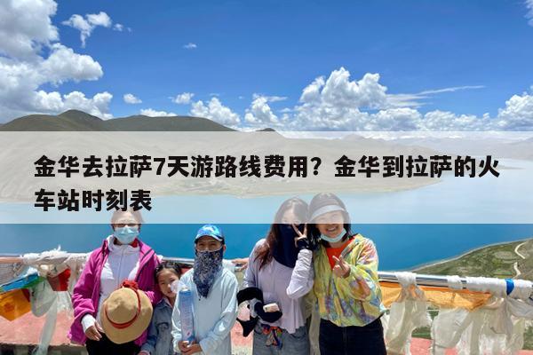金华去拉萨7天游路线费用?金华到拉萨的火车站时刻表