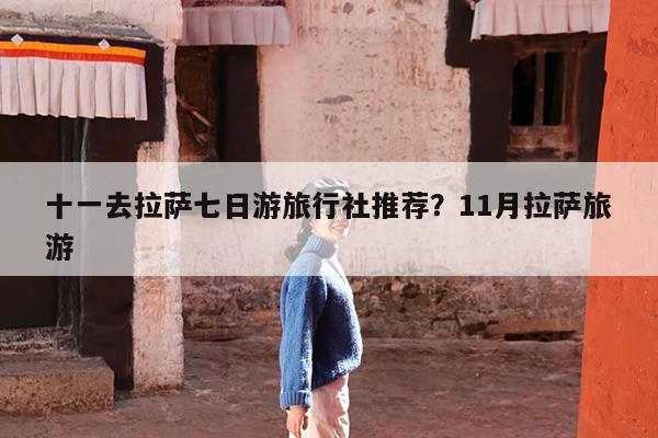 十一去拉萨七日游旅行社推荐?11月拉萨旅游