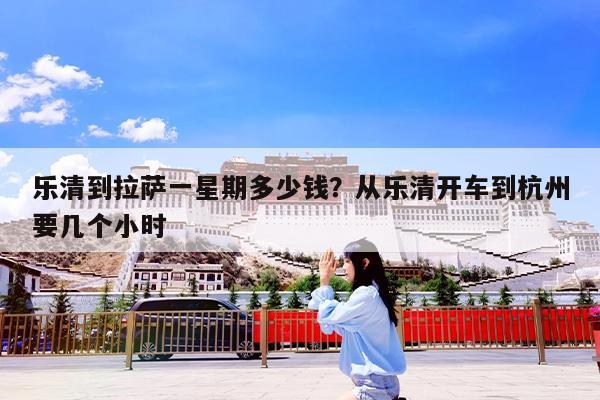 乐清到拉萨一星期多少钱?从乐清开车到杭州要几个小时