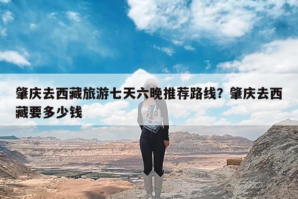 肇庆去西藏旅游七天六晚推荐路线?肇庆去西藏要多少钱