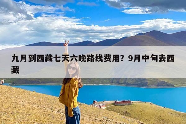 九月到西藏七天六晚路线费用?9月中旬去西藏