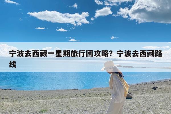 宁波去西藏一星期旅行团攻略?宁波去西藏路线