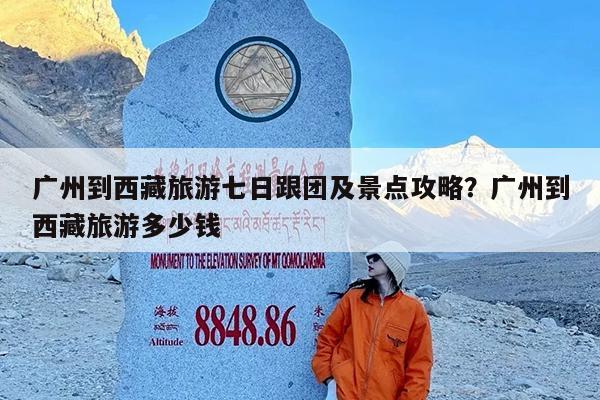 广州到西藏旅游七日跟团及景点攻略?广州到西藏旅游多少钱