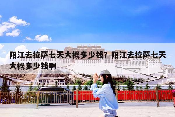 阳江去拉萨七天大概多少钱?阳江去拉萨七天大概多少钱啊