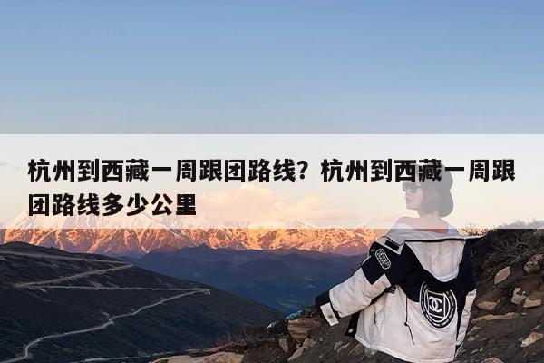 杭州到西藏一周跟团路线?杭州到西藏一周跟团路线多少公里