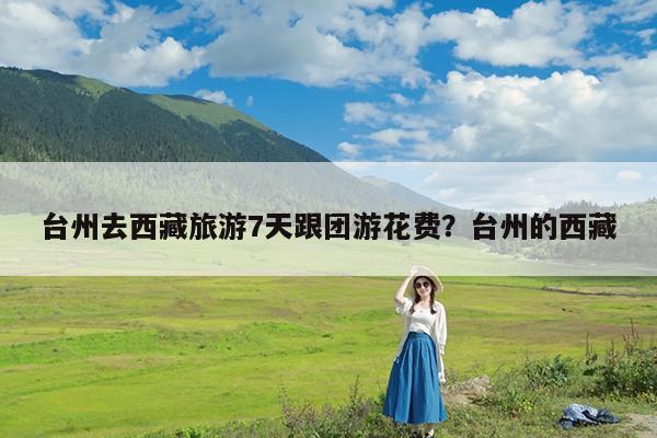 台州去西藏旅游7天跟团游花费?台州的西藏