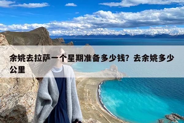 余姚去拉萨一个星期准备多少钱?去余姚多少公里