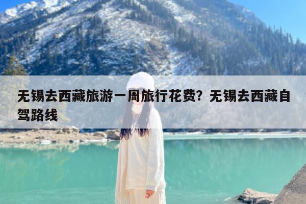 无锡去西藏旅游一周旅行花费?无锡去西藏自驾路线