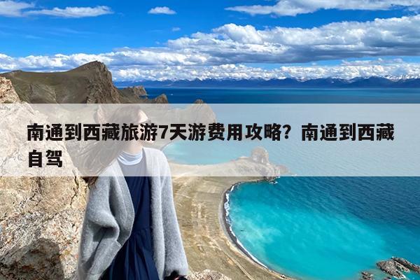 南通到西藏旅游7天游费用攻略?南通到西藏自驾