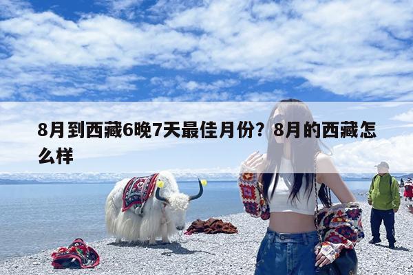 8月到西藏6晚7天最佳月份?8月的西藏怎么样