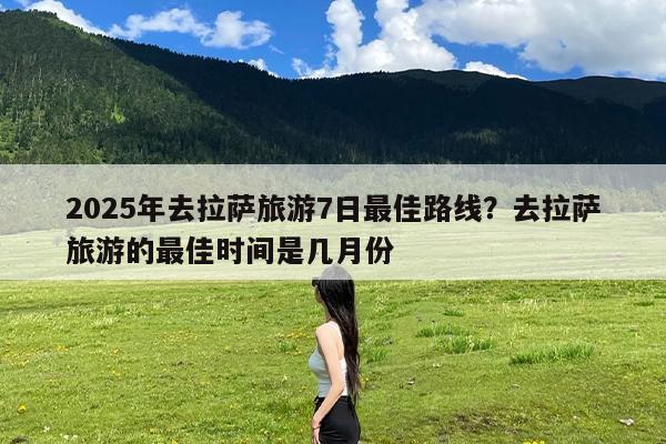 2025年去拉萨旅游7日最佳路线?去拉萨旅游的最佳时间是几月份