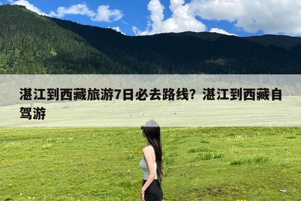 湛江到西藏旅游7日必去路线?湛江到西藏自驾游