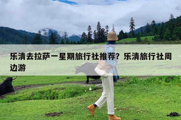乐清去拉萨一星期旅行社推荐?乐清旅行社周边游
