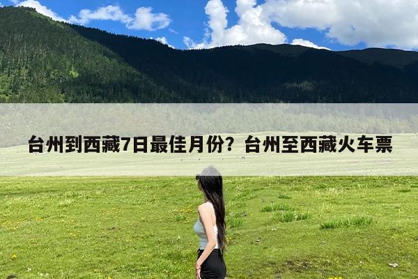 台州到西藏7日最佳月份?台州至西藏火车票