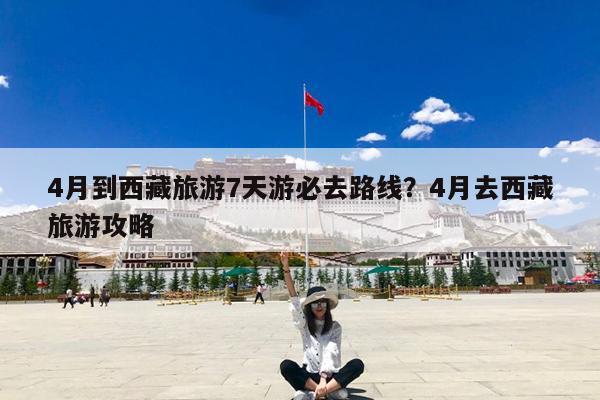 4月到西藏旅游7天游必去路线?4月去西藏旅游攻略