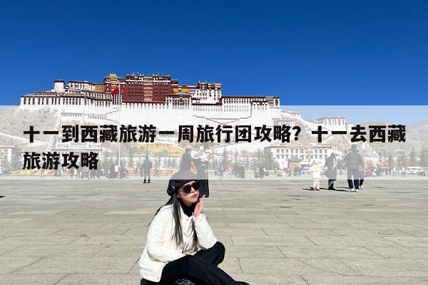 十一到西藏旅游一周旅行团攻略?十一去西藏旅游攻略