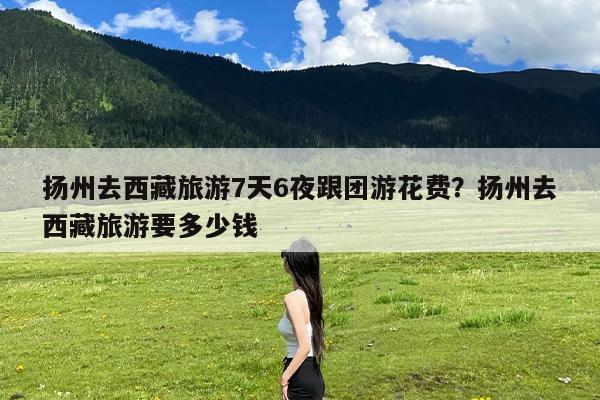 扬州去西藏旅游7天6夜跟团游花费?扬州去西藏旅游要多少钱