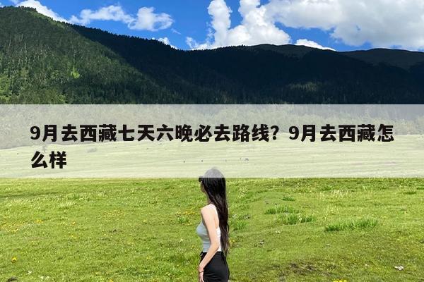 9月去西藏七天六晚必去路线?9月去西藏怎么样