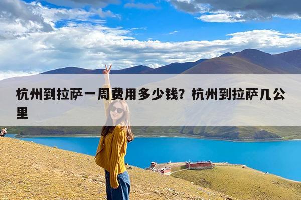 杭州到拉萨一周费用多少钱?杭州到拉萨几公里