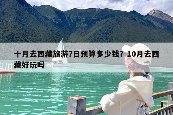 十月去西藏旅游7日预算多少钱?10月去西藏好玩吗