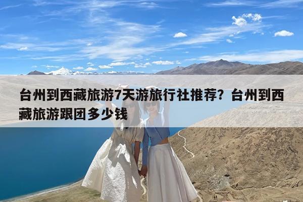 台州到西藏旅游7天游旅行社推荐?台州到西藏旅游跟团多少钱