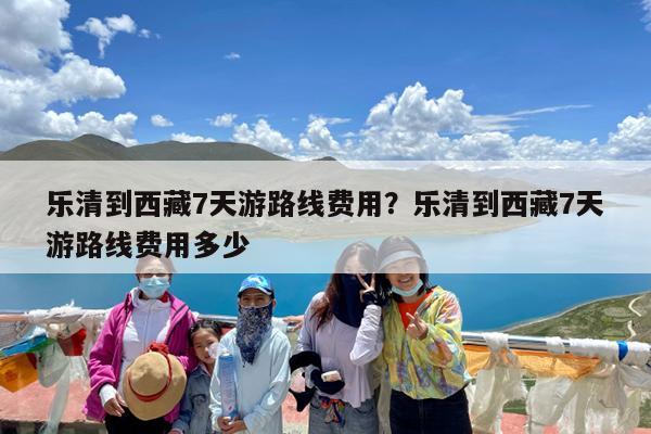 乐清到西藏7天游路线费用?乐清到西藏7天游路线费用多少