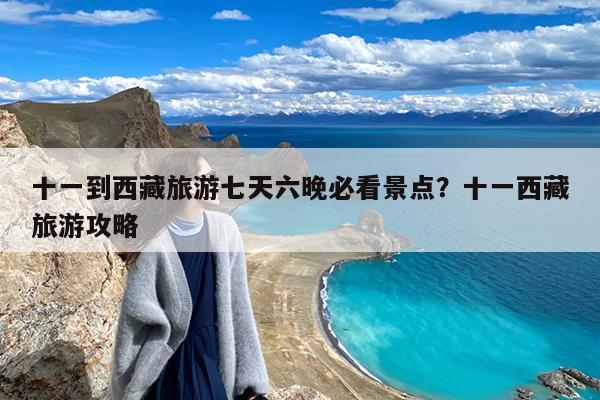 十一到西藏旅游七天六晚必看景点?十一西藏旅游攻略