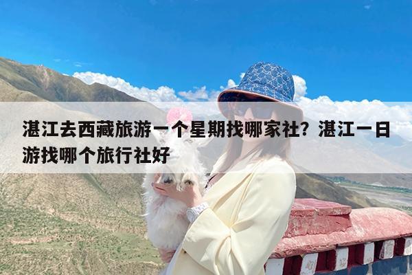 湛江去西藏旅游一个星期找哪家社?湛江一日游找哪个旅行社好
