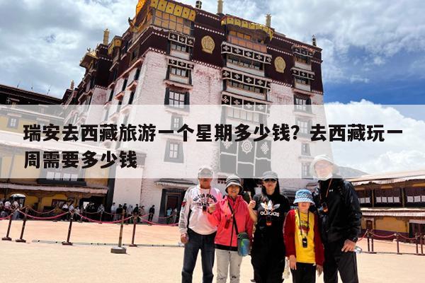 瑞安去西藏旅游一个星期多少钱?去西藏玩一周需要多少钱