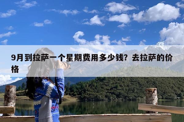 9月到拉萨一个星期费用多少钱?去拉萨的价格