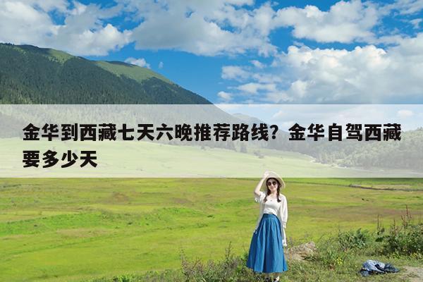 金华到西藏七天六晚推荐路线?金华自驾西藏要多少天