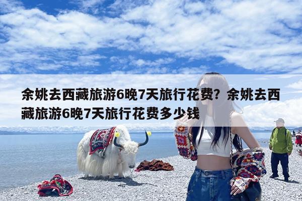 余姚去西藏旅游6晚7天旅行花费?余姚去西藏旅游6晚7天旅行花费多少钱