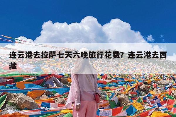 连云港去拉萨七天六晚旅行花费?连云港去西藏