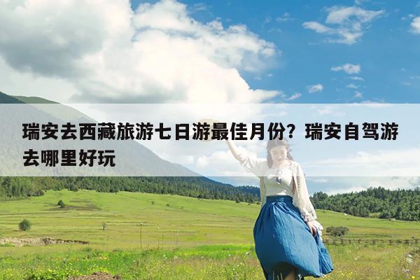 瑞安去西藏旅游七日游最佳月份?瑞安自驾游去哪里好玩