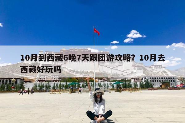 10月到西藏6晚7天跟团游攻略?10月去西藏好玩吗